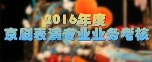 女人春光外泄操逼逼国家京剧院2016年度京剧表演专业业务考...